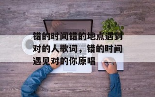 错的时间错的地点遇到对的人歌词，错的时间遇见对的你原唱