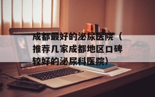 成都最好的泌尿医院（推荐几家成都地区口碑较好的泌尿科医院）