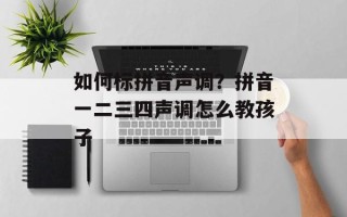 如何标拼音声调？拼音一二三四声调怎么教孩子