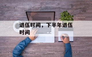 退伍时间，下半年退伍时间