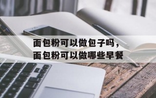 面包粉可以做包子吗，面包粉可以做哪些早餐