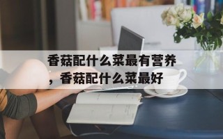 香菇配什么菜最有营养，香菇配什么菜最好