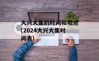 大兴大集的时间和地点(2024大兴大集时间表)