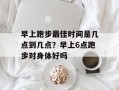 早上跑步最佳时间是几点到几点？早上6点跑步对身体好吗