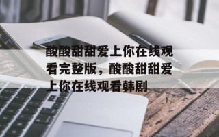 酸酸甜甜爱上你在线观看完整版，酸酸甜甜爱上你在线观看韩剧