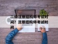 二级注册结构师考试时间？注册结构师考试时间