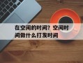 在空闲的时间？空闲时间做什么打发时间