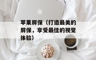 苹果屏保（打造最美的屏保，享受最佳的视觉体验）