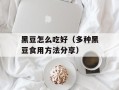 黑豆怎么吃好（多种黑豆食用方法分享）