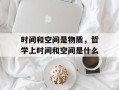 时间和空间是物质，哲学上时间和空间是什么