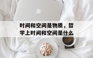 时间和空间是物质，哲学上时间和空间是什么