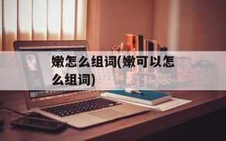 嫩怎么组词(嫩可以怎么组词)