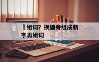 椄组词？换偏旁组成新字再组词