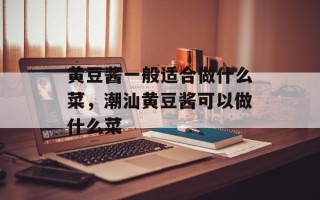 黄豆酱一般适合做什么菜，潮汕黄豆酱可以做什么菜