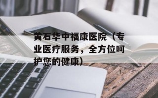 黄石华中福康医院（专业医疗服务，全方位呵护您的健康）