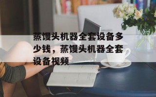 蒸馒头机器全套设备多少钱，蒸馒头机器全套设备视频