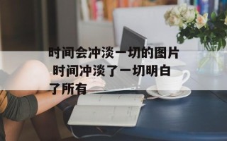 时间会冲淡一切的图片 时间冲淡了一切明白了所有