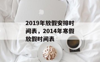 2019年放假安排时间表，2014年寒假放假时间表