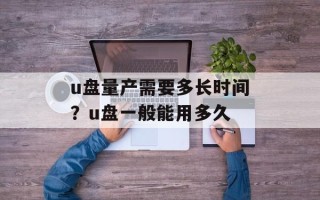 u盘量产需要多长时间？u盘一般能用多久