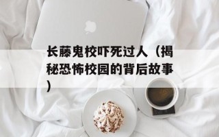 长藤鬼校吓死过人（揭秘恐怖校园的背后故事）