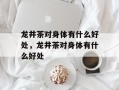 龙井茶对身体有什么好处，龙井茶对身体有什么好处
