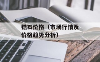 锆石价格（市场行情及价格趋势分析）