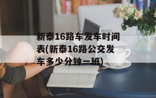 新泰16路车发车时间表(新泰16路公交发车多少分钟一班)