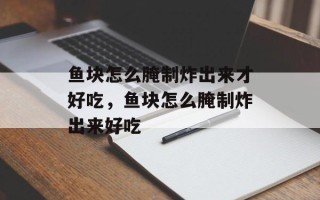 鱼块怎么腌制炸出来才好吃，鱼块怎么腌制炸出来好吃