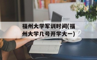 福州大学军训时间(福州大学几号开学大一)