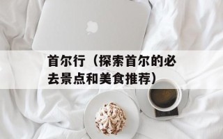 首尔行（探索首尔的必去景点和美食推荐）