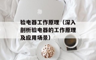 验电器工作原理（深入剖析验电器的工作原理及应用场景）