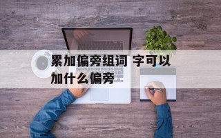 累加偏旁组词 字可以加什么偏旁