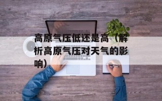 高原气压低还是高（解析高原气压对天气的影响）