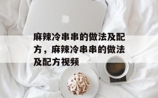 麻辣冷串串的做法及配方，麻辣冷串串的做法及配方视频