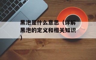 黑泡是什么意思（详解黑泡的定义和相关知识）