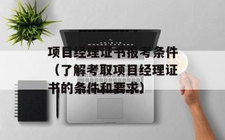 项目经理证书报考条件（了解考取项目经理证书的条件和要求）