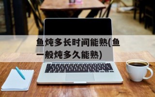 鱼炖多长时间能熟(鱼一般炖多久能熟)