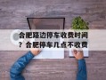 合肥路边停车收费时间？合肥停车几点不收费