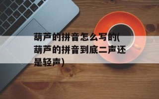 葫芦的拼音怎么写的(葫芦的拼音到底二声还是轻声)