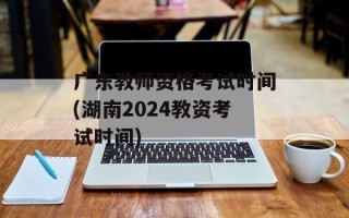 广东教师资格考试时间(湖南2024教资考试时间)