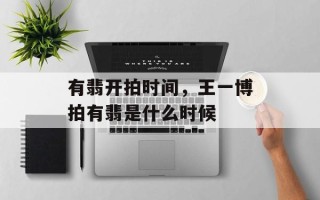 有翡开拍时间，王一博拍有翡是什么时候