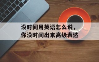 没时间用英语怎么说，你没时间出来高级表达