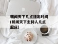 朝闻天下几点播出时间(朝闻天下主持人几点起床)