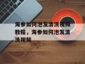 海参如何泡发清洗视频教程，海参如何泡发清洗视频