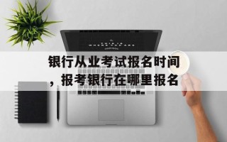 银行从业考试报名时间，报考银行在哪里报名
