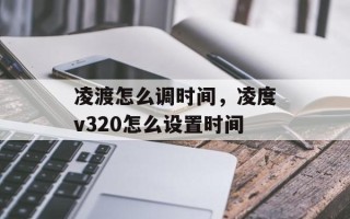 凌渡怎么调时间，凌度v320怎么设置时间