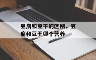 豆腐和豆干的区别，豆腐和豆干哪个营养