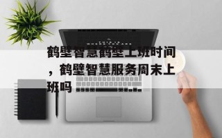 鹤壁智慧鹤壁上班时间，鹤壁智慧服务周末上班吗