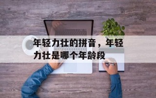 年轻力壮的拼音，年轻力壮是哪个年龄段