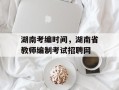 湖南考编时间，湖南省教师编制考试招聘网